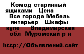 Комод старинный c ящиками › Цена ­ 5 000 - Все города Мебель, интерьер » Шкафы, купе   . Владимирская обл.,Муромский р-н